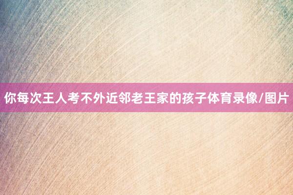 你每次王人考不外近邻老王家的孩子体育录像/图片