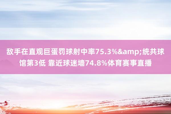 敌手在直观巨蛋罚球射中率75.3%&统共球馆第3低 靠近球迷墙74.8%体育赛事直播