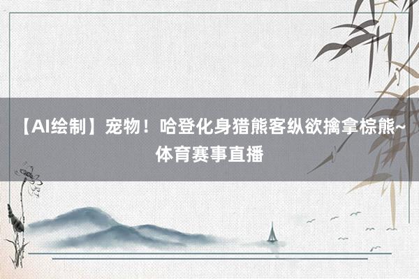 【AI绘制】宠物！哈登化身猎熊客纵欲擒拿棕熊~体育赛事直播