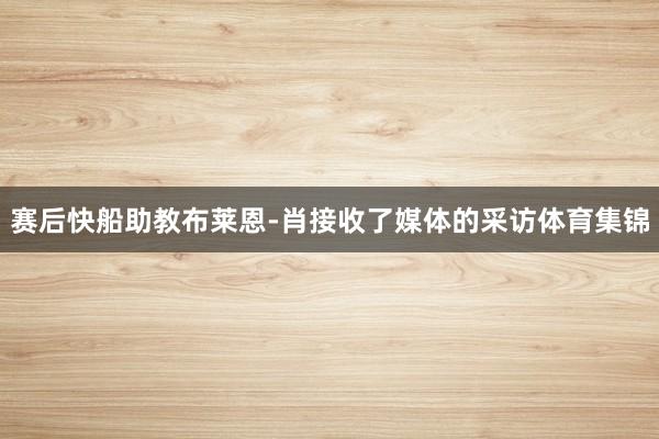 赛后快船助教布莱恩-肖接收了媒体的采访体育集锦