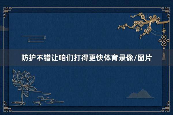 防护不错让咱们打得更快体育录像/图片