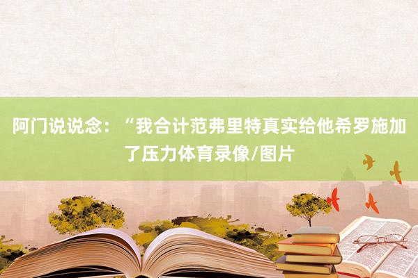 阿门说说念：“我合计范弗里特真实给他希罗施加了压力体育录像/图片