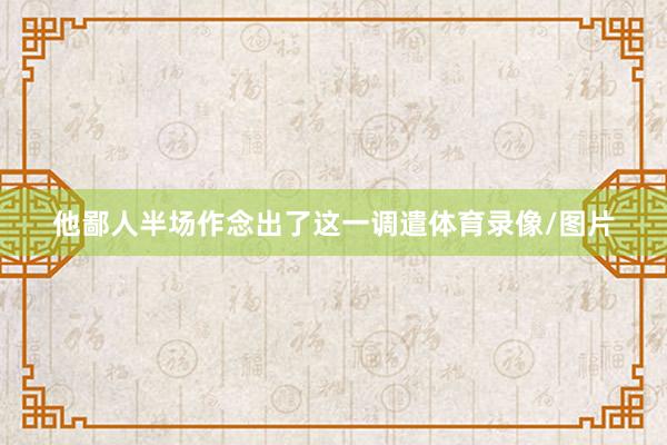 他鄙人半场作念出了这一调遣体育录像/图片
