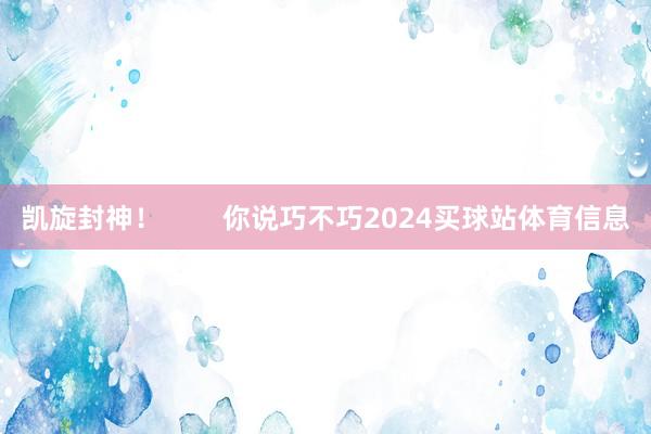 凯旋封神！        你说巧不巧2024买球站体育信息