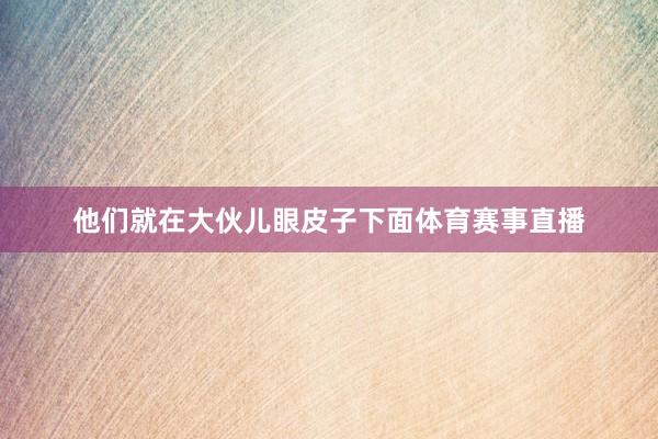 他们就在大伙儿眼皮子下面体育赛事直播