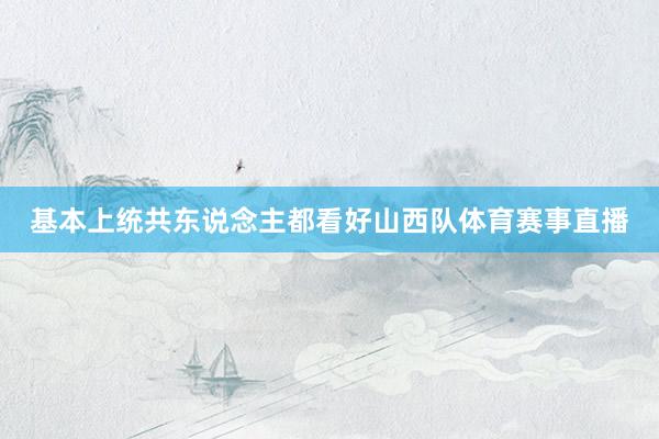 基本上统共东说念主都看好山西队体育赛事直播