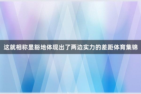 这就相称显豁地体现出了两边实力的差距体育集锦