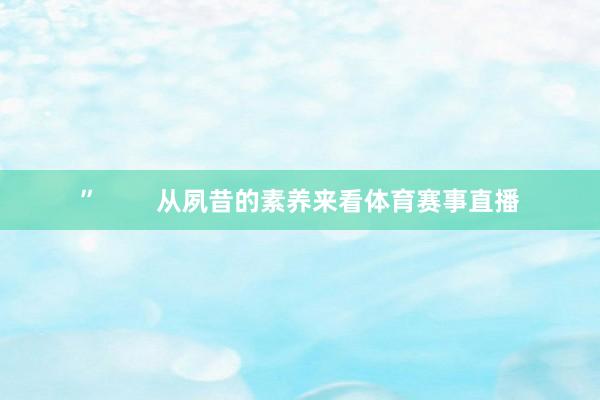 ”        从夙昔的素养来看体育赛事直播