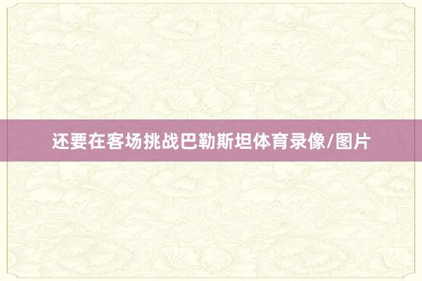 还要在客场挑战巴勒斯坦体育录像/图片