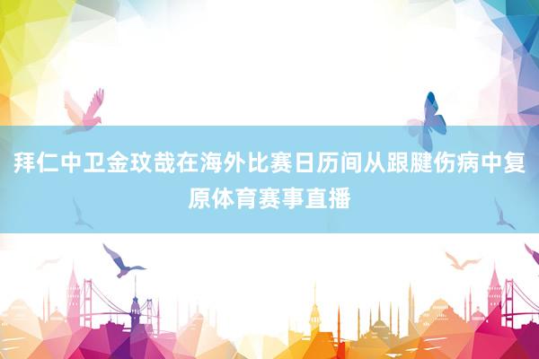拜仁中卫金玟哉在海外比赛日历间从跟腱伤病中复原体育赛事直播