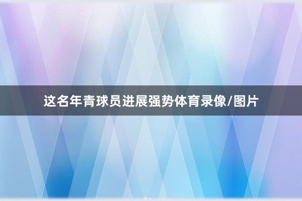 这名年青球员进展强势体育录像/图片