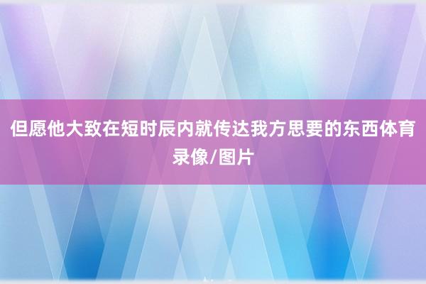 但愿他大致在短时辰内就传达我方思要的东西体育录像/图片