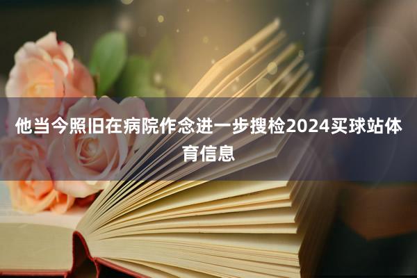 他当今照旧在病院作念进一步搜检2024买球站体育信息