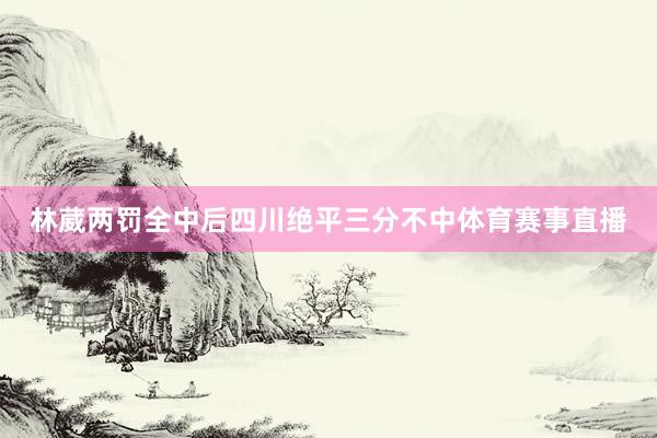 林葳两罚全中后四川绝平三分不中体育赛事直播