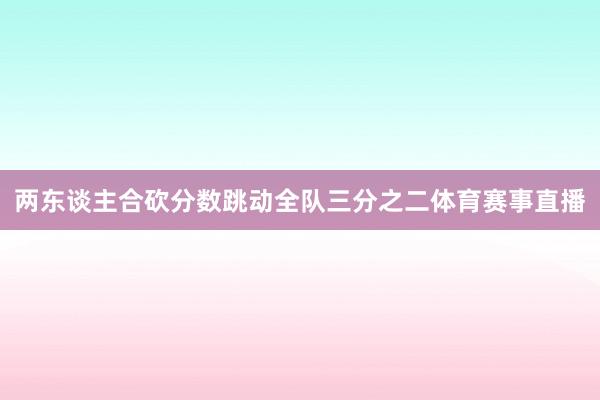 两东谈主合砍分数跳动全队三分之二体育赛事直播