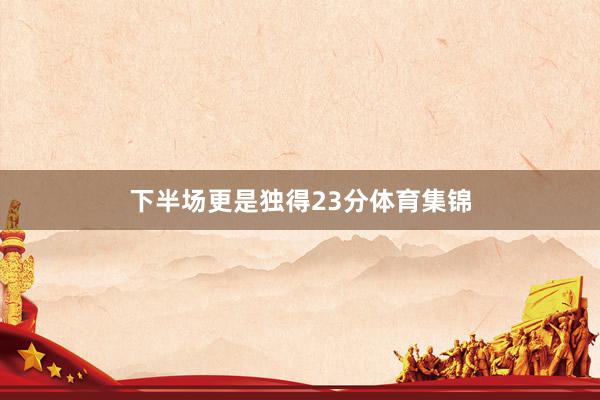 下半场更是独得23分体育集锦