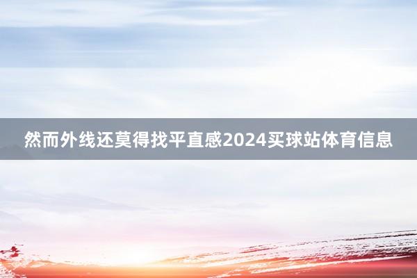 然而外线还莫得找平直感2024买球站体育信息