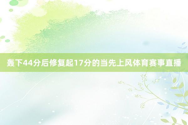 轰下44分后修复起17分的当先上风体育赛事直播