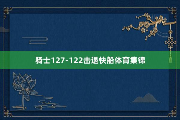 骑士127-122击退快船体育集锦