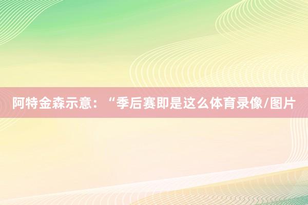 阿特金森示意：“季后赛即是这么体育录像/图片