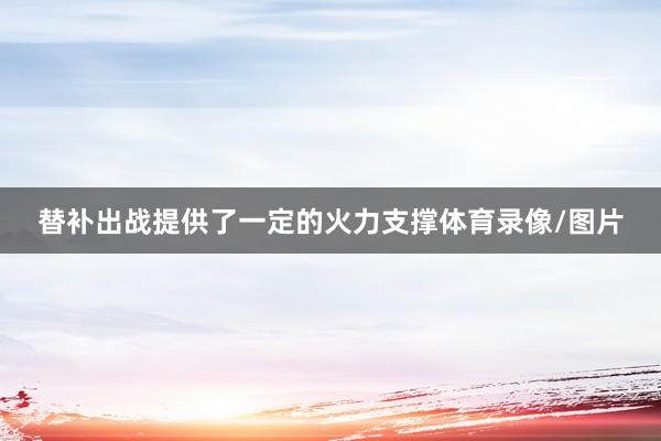 替补出战提供了一定的火力支撑体育录像/图片