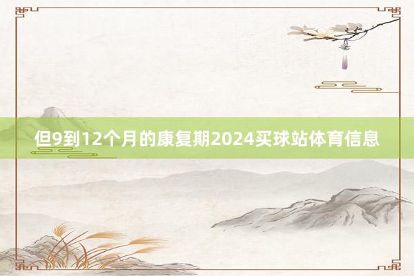 但9到12个月的康复期2024买球站体育信息