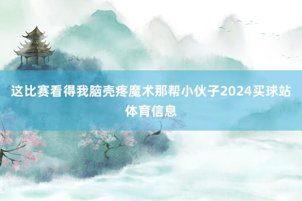 这比赛看得我脑壳疼魔术那帮小伙子2024买球站体育信息