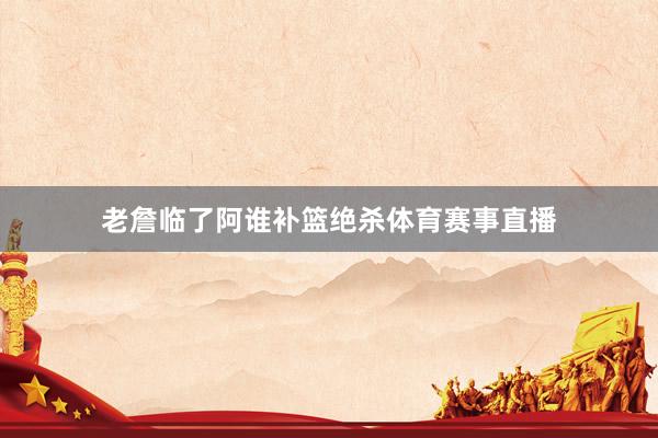 老詹临了阿谁补篮绝杀体育赛事直播