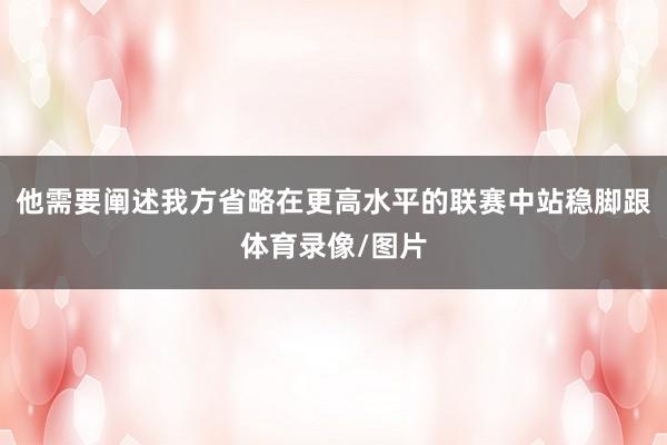 他需要阐述我方省略在更高水平的联赛中站稳脚跟体育录像/图片