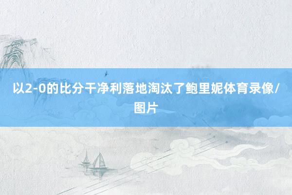 以2-0的比分干净利落地淘汰了鲍里妮体育录像/图片