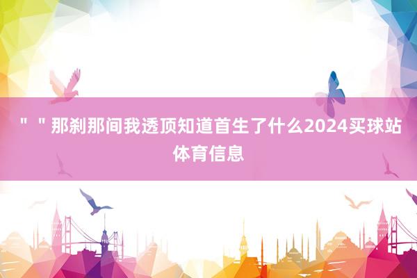 ＂＂那刹那间我透顶知道首生了什么2024买球站体育信息