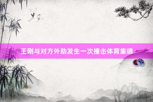 王刚与对方外助发生一次撞击体育集锦