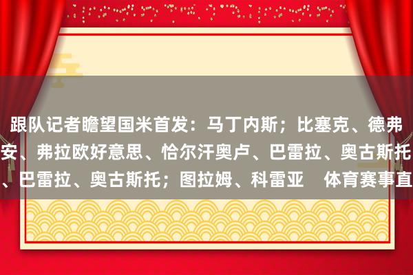 跟队记者瞻望国米首发：马丁内斯；比塞克、德弗里、巴斯托尼；达米安、弗拉欧好意思、恰尔汗奥卢、巴雷拉、奥古斯托；图拉姆、科雷亚    体育赛事直播