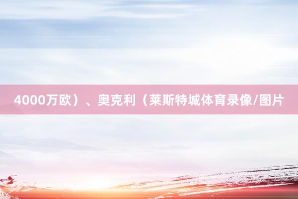 4000万欧）、奥克利（莱斯特城体育录像/图片