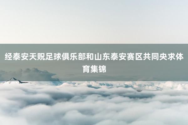 经泰安天贶足球俱乐部和山东泰安赛区共同央求体育集锦