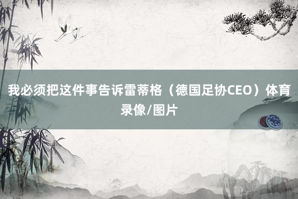我必须把这件事告诉雷蒂格（德国足协CEO）体育录像/图片