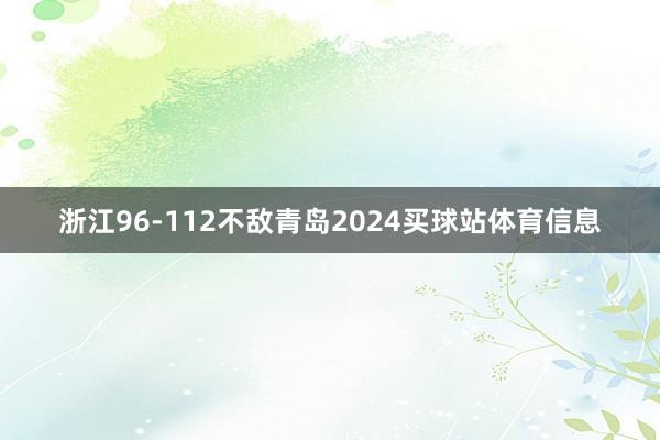 浙江96-112不敌青岛2024买球站体育信息