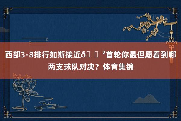 西部3-8排行如斯接近😲首轮你最但愿看到哪两支球队对决？体育集锦