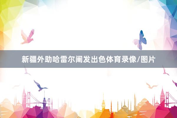 新疆外助哈雷尔阐发出色体育录像/图片