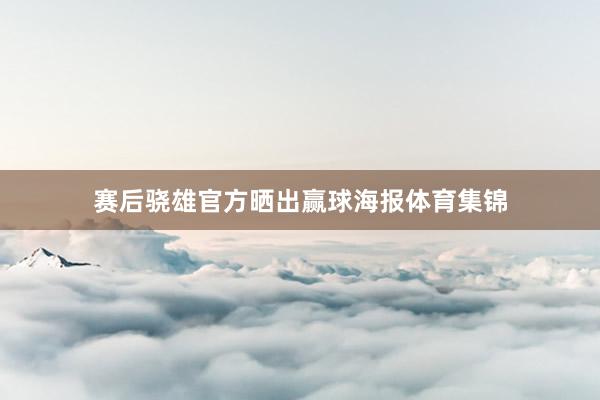 赛后骁雄官方晒出赢球海报体育集锦
