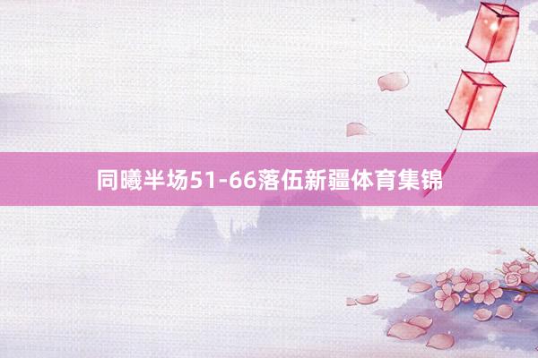 同曦半场51-66落伍新疆体育集锦