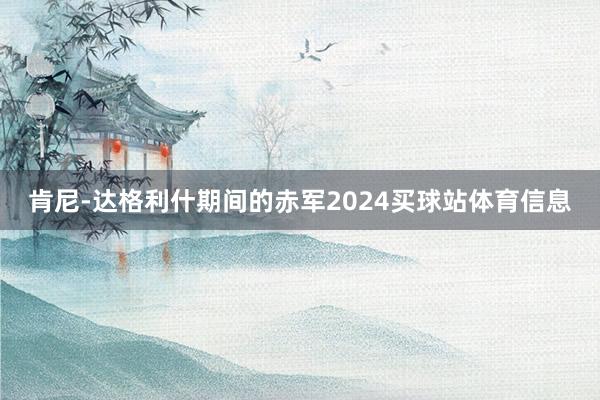 肯尼-达格利什期间的赤军2024买球站体育信息