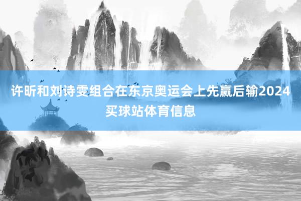 许昕和刘诗雯组合在东京奥运会上先赢后输2024买球站体育信息