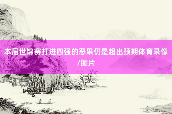 本届世锦赛打进四强的恶果仍是超出预期体育录像/图片