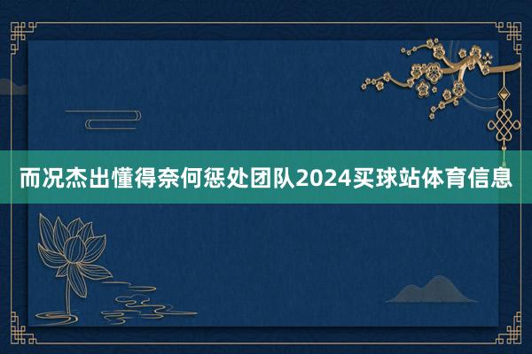 而况杰出懂得奈何惩处团队2024买球站体育信息