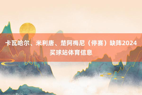 卡瓦哈尔、米利唐、楚阿梅尼（停赛）缺阵2024买球站体育信息