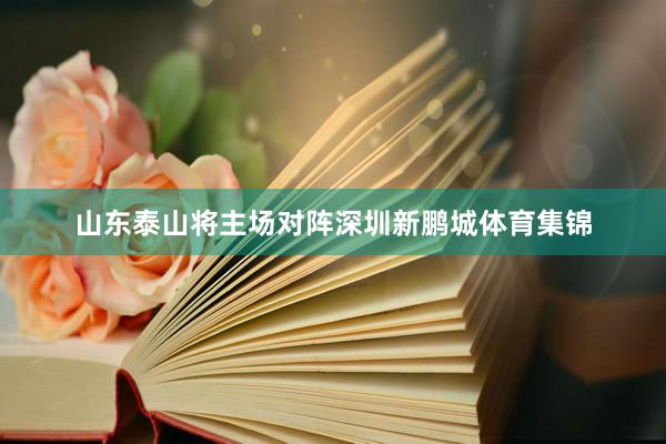 山东泰山将主场对阵深圳新鹏城体育集锦