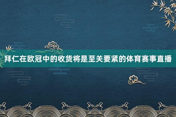 拜仁在欧冠中的收货将是至关要紧的体育赛事直播