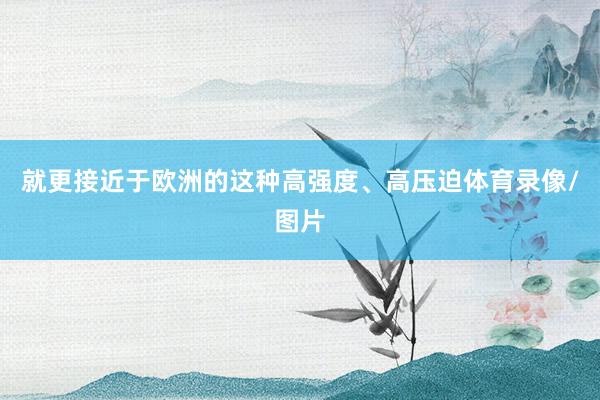 就更接近于欧洲的这种高强度、高压迫体育录像/图片