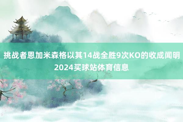 挑战者恩加米森格以其14战全胜9次KO的收成闻明2024买球站体育信息